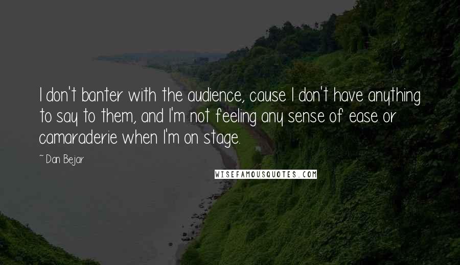 Dan Bejar Quotes: I don't banter with the audience, cause I don't have anything to say to them, and I'm not feeling any sense of ease or camaraderie when I'm on stage.