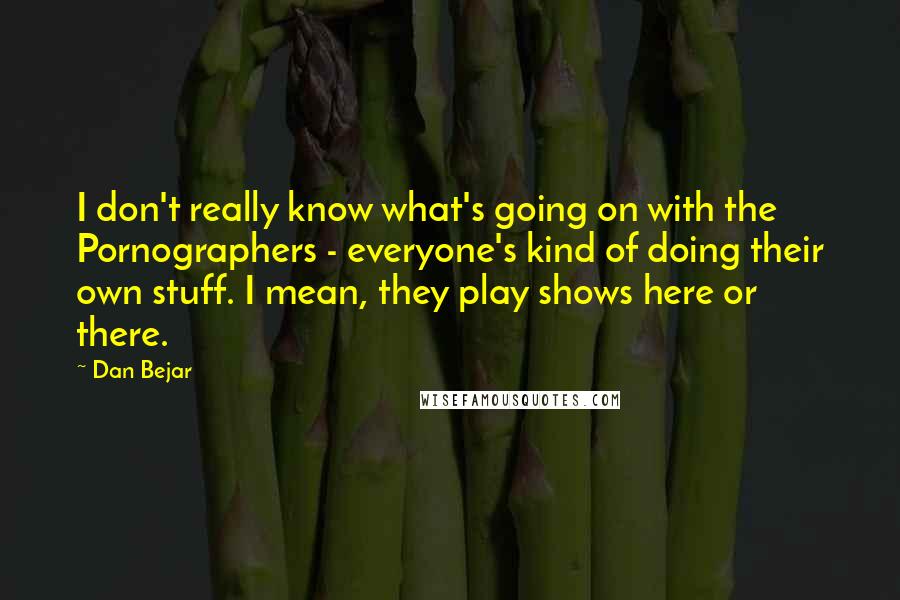 Dan Bejar Quotes: I don't really know what's going on with the Pornographers - everyone's kind of doing their own stuff. I mean, they play shows here or there.