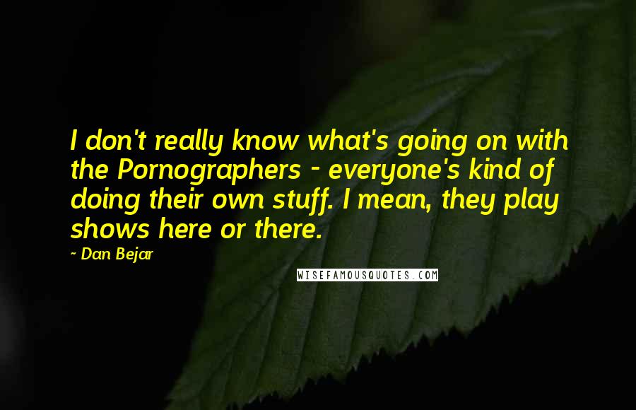 Dan Bejar Quotes: I don't really know what's going on with the Pornographers - everyone's kind of doing their own stuff. I mean, they play shows here or there.