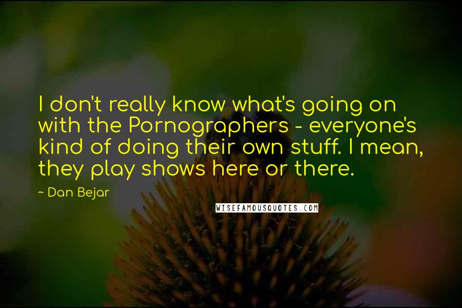 Dan Bejar Quotes: I don't really know what's going on with the Pornographers - everyone's kind of doing their own stuff. I mean, they play shows here or there.