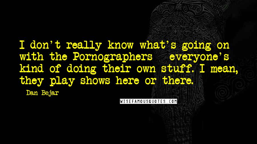 Dan Bejar Quotes: I don't really know what's going on with the Pornographers - everyone's kind of doing their own stuff. I mean, they play shows here or there.