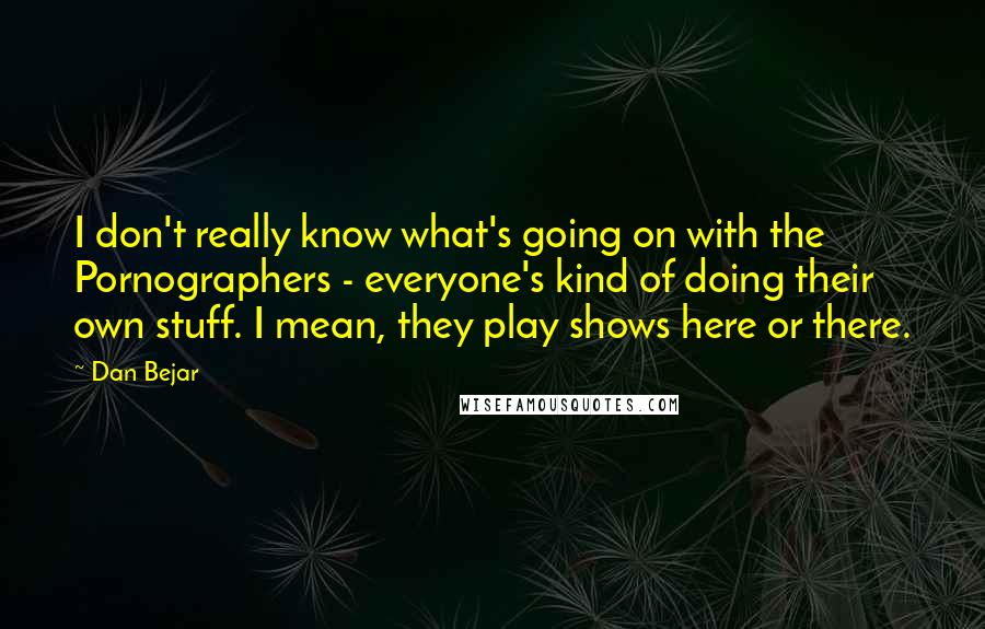 Dan Bejar Quotes: I don't really know what's going on with the Pornographers - everyone's kind of doing their own stuff. I mean, they play shows here or there.