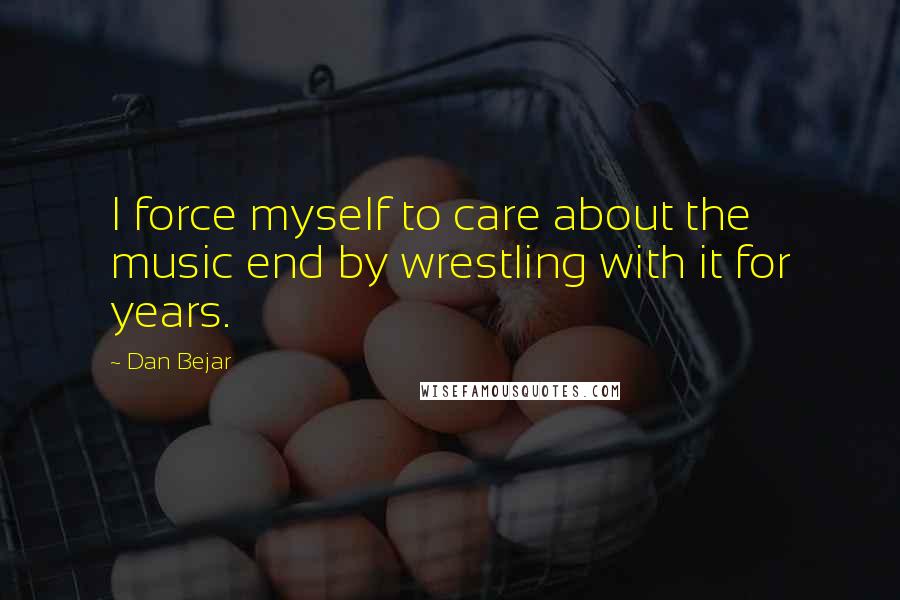 Dan Bejar Quotes: I force myself to care about the music end by wrestling with it for years.