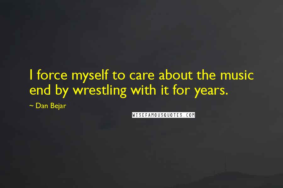 Dan Bejar Quotes: I force myself to care about the music end by wrestling with it for years.