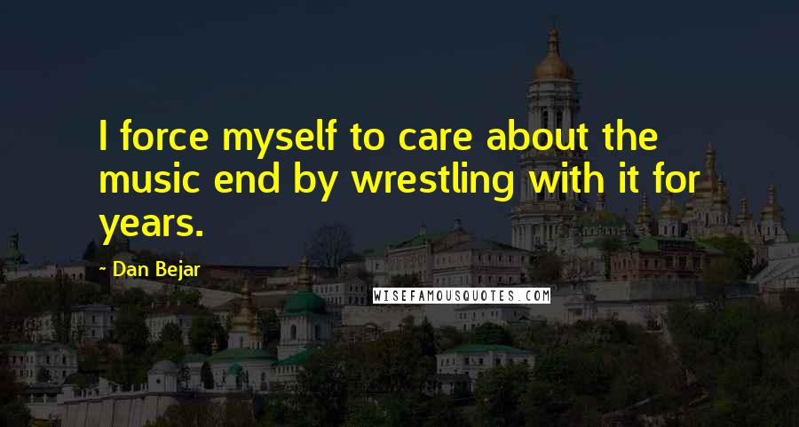 Dan Bejar Quotes: I force myself to care about the music end by wrestling with it for years.