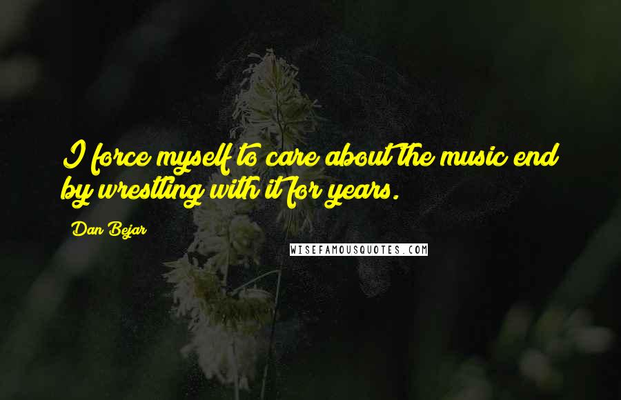 Dan Bejar Quotes: I force myself to care about the music end by wrestling with it for years.