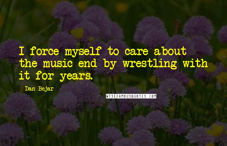 Dan Bejar Quotes: I force myself to care about the music end by wrestling with it for years.