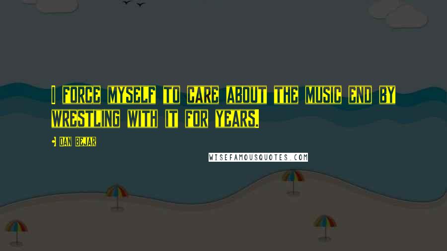 Dan Bejar Quotes: I force myself to care about the music end by wrestling with it for years.