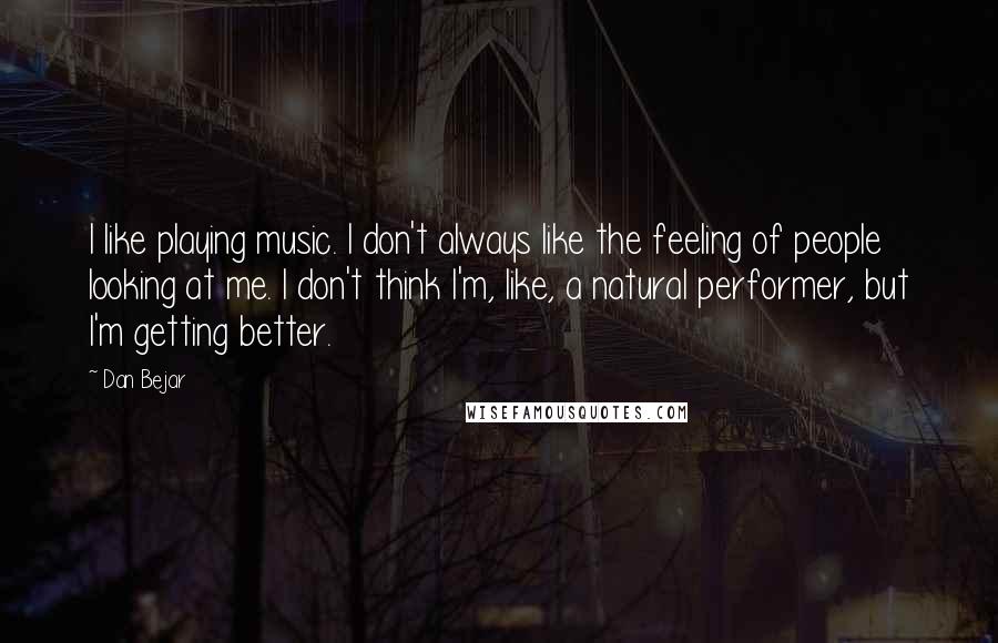 Dan Bejar Quotes: I like playing music. I don't always like the feeling of people looking at me. I don't think I'm, like, a natural performer, but I'm getting better.