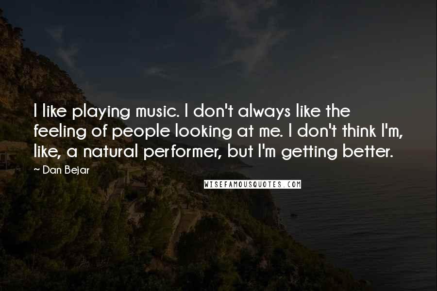 Dan Bejar Quotes: I like playing music. I don't always like the feeling of people looking at me. I don't think I'm, like, a natural performer, but I'm getting better.