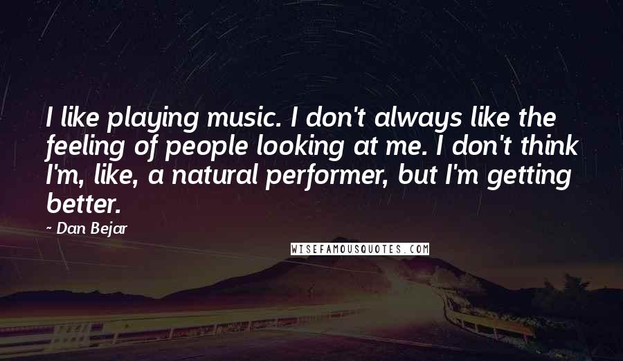 Dan Bejar Quotes: I like playing music. I don't always like the feeling of people looking at me. I don't think I'm, like, a natural performer, but I'm getting better.