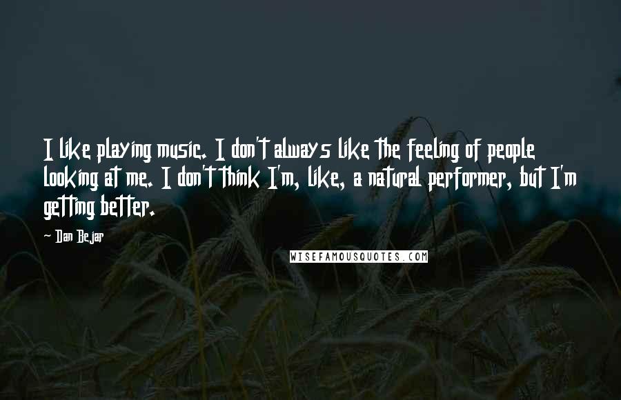 Dan Bejar Quotes: I like playing music. I don't always like the feeling of people looking at me. I don't think I'm, like, a natural performer, but I'm getting better.