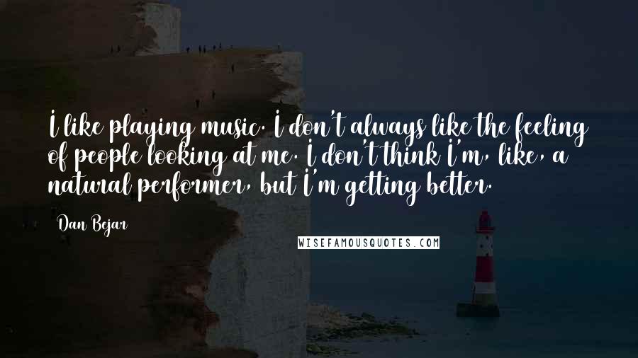 Dan Bejar Quotes: I like playing music. I don't always like the feeling of people looking at me. I don't think I'm, like, a natural performer, but I'm getting better.