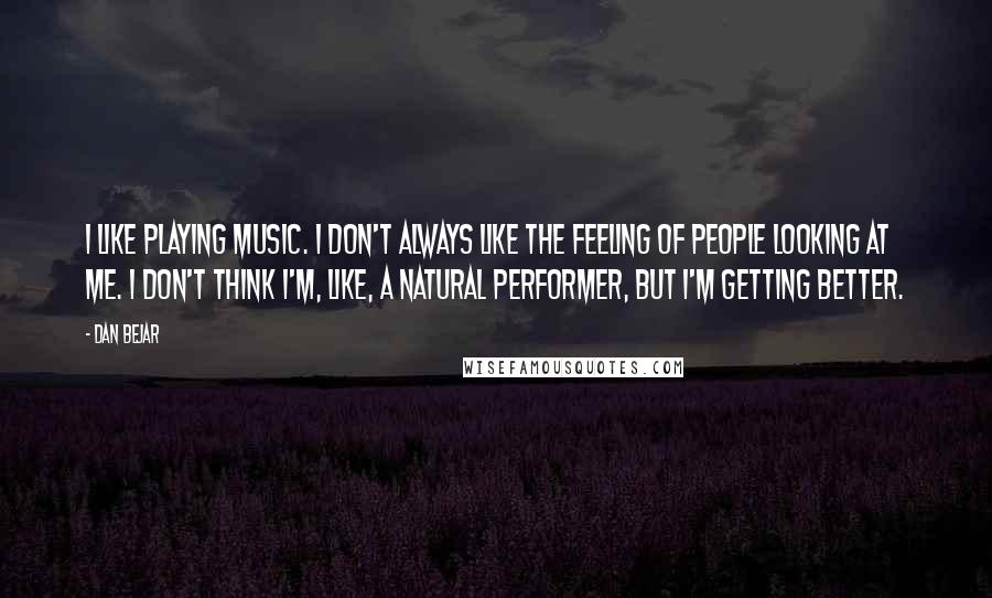 Dan Bejar Quotes: I like playing music. I don't always like the feeling of people looking at me. I don't think I'm, like, a natural performer, but I'm getting better.