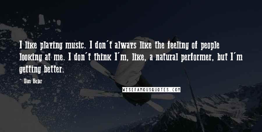 Dan Bejar Quotes: I like playing music. I don't always like the feeling of people looking at me. I don't think I'm, like, a natural performer, but I'm getting better.