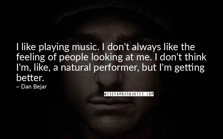 Dan Bejar Quotes: I like playing music. I don't always like the feeling of people looking at me. I don't think I'm, like, a natural performer, but I'm getting better.