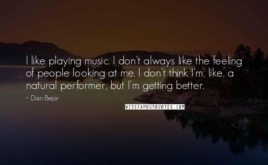 Dan Bejar Quotes: I like playing music. I don't always like the feeling of people looking at me. I don't think I'm, like, a natural performer, but I'm getting better.