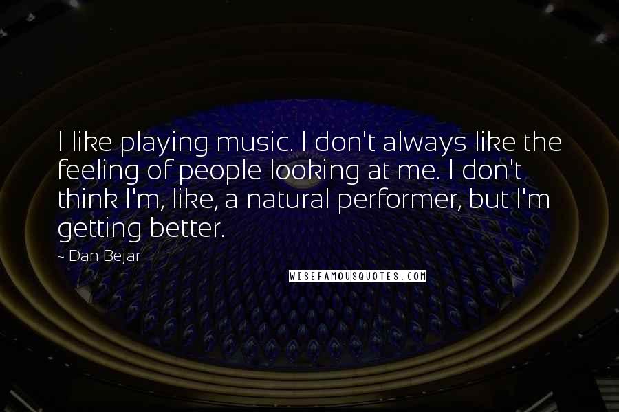 Dan Bejar Quotes: I like playing music. I don't always like the feeling of people looking at me. I don't think I'm, like, a natural performer, but I'm getting better.