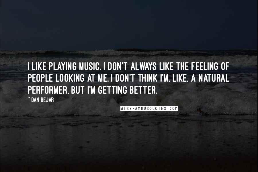 Dan Bejar Quotes: I like playing music. I don't always like the feeling of people looking at me. I don't think I'm, like, a natural performer, but I'm getting better.