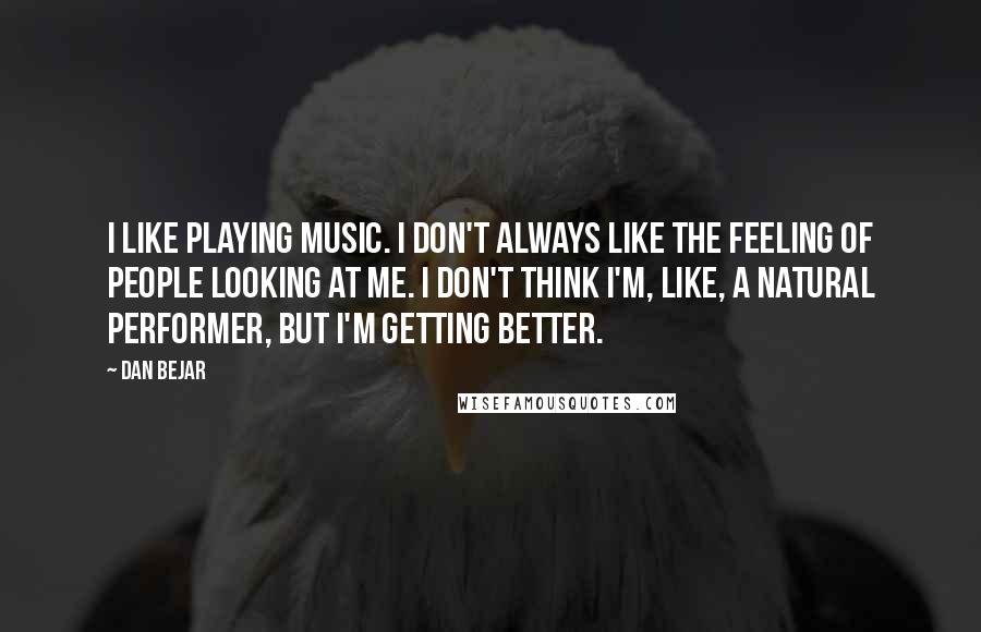 Dan Bejar Quotes: I like playing music. I don't always like the feeling of people looking at me. I don't think I'm, like, a natural performer, but I'm getting better.