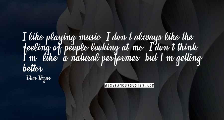 Dan Bejar Quotes: I like playing music. I don't always like the feeling of people looking at me. I don't think I'm, like, a natural performer, but I'm getting better.