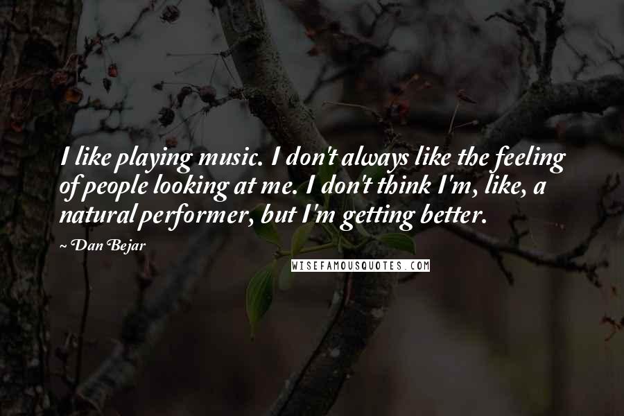 Dan Bejar Quotes: I like playing music. I don't always like the feeling of people looking at me. I don't think I'm, like, a natural performer, but I'm getting better.