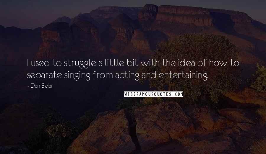 Dan Bejar Quotes: I used to struggle a little bit with the idea of how to separate singing from acting and entertaining.