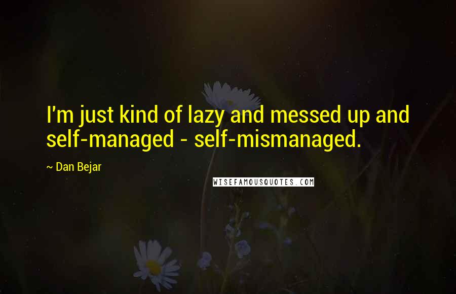 Dan Bejar Quotes: I'm just kind of lazy and messed up and self-managed - self-mismanaged.