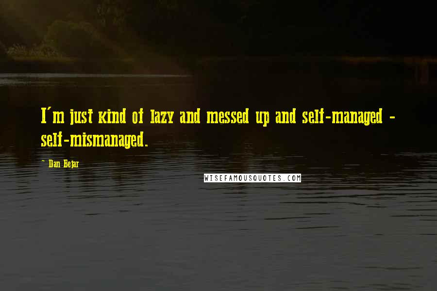 Dan Bejar Quotes: I'm just kind of lazy and messed up and self-managed - self-mismanaged.