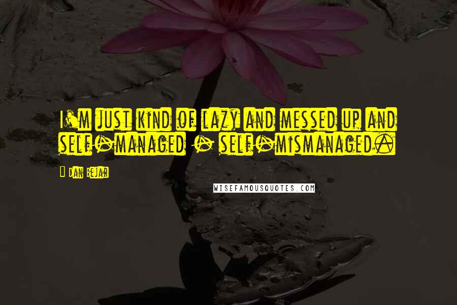 Dan Bejar Quotes: I'm just kind of lazy and messed up and self-managed - self-mismanaged.