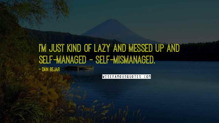 Dan Bejar Quotes: I'm just kind of lazy and messed up and self-managed - self-mismanaged.