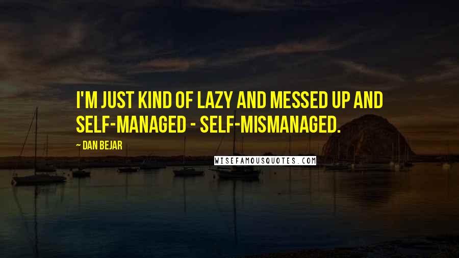 Dan Bejar Quotes: I'm just kind of lazy and messed up and self-managed - self-mismanaged.