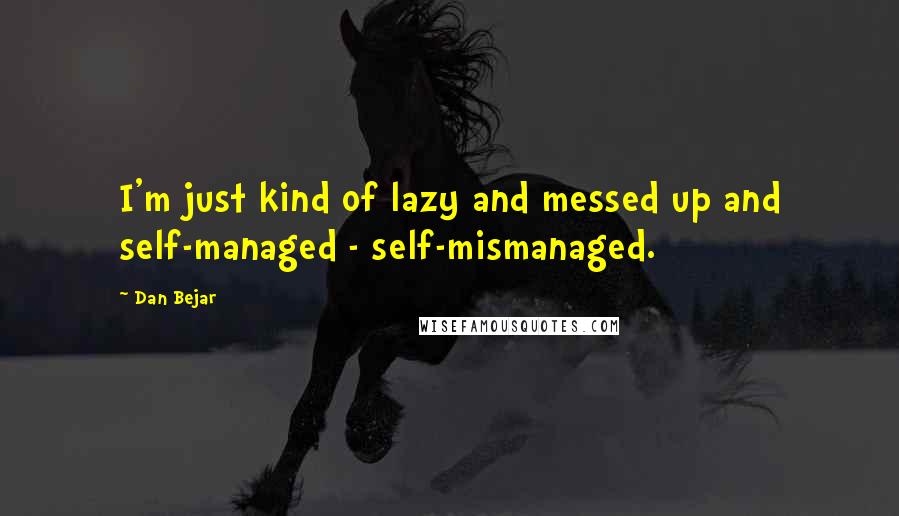 Dan Bejar Quotes: I'm just kind of lazy and messed up and self-managed - self-mismanaged.