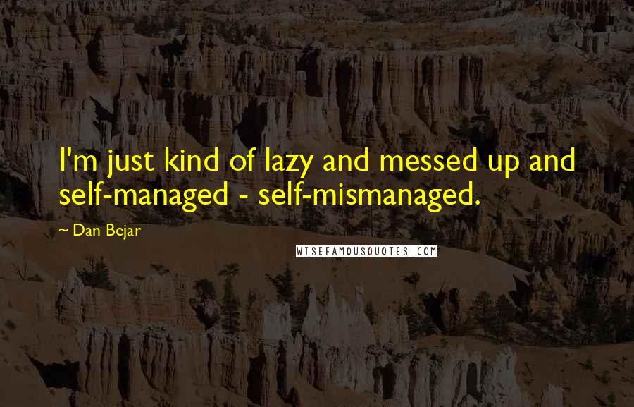 Dan Bejar Quotes: I'm just kind of lazy and messed up and self-managed - self-mismanaged.