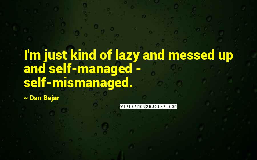 Dan Bejar Quotes: I'm just kind of lazy and messed up and self-managed - self-mismanaged.