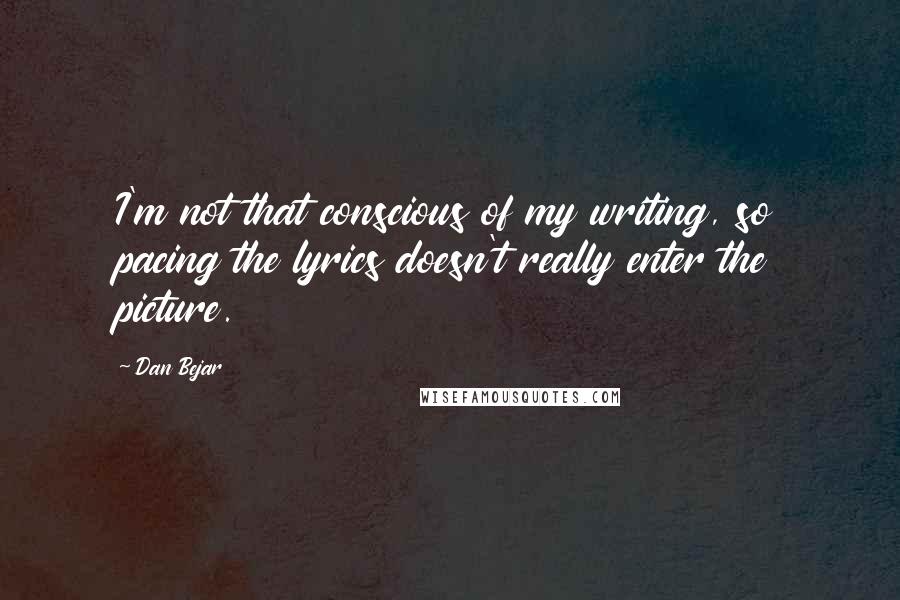 Dan Bejar Quotes: I'm not that conscious of my writing, so pacing the lyrics doesn't really enter the picture.