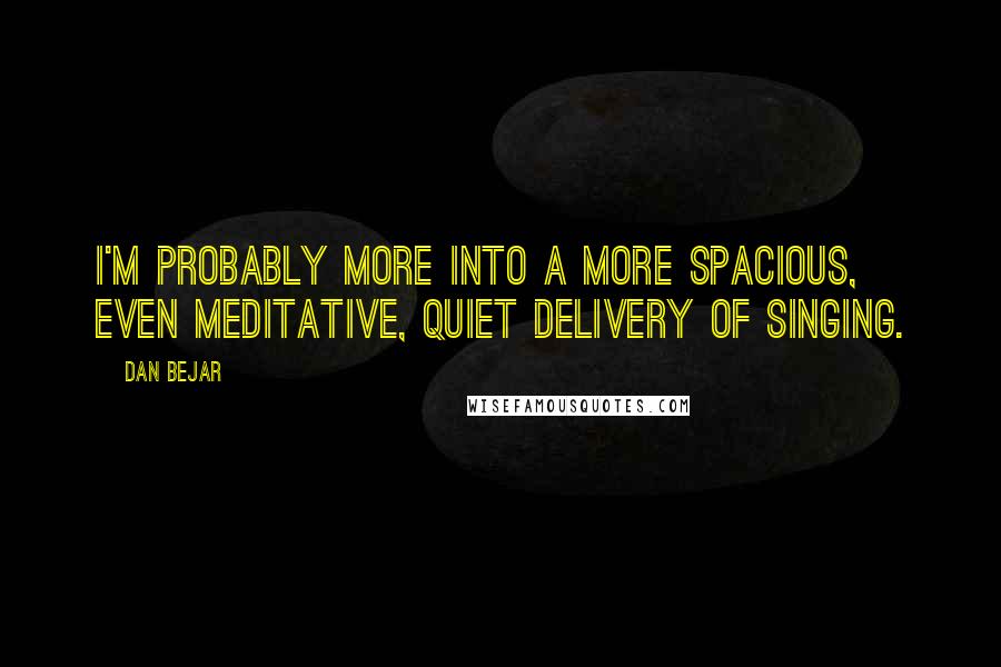 Dan Bejar Quotes: I'm probably more into a more spacious, even meditative, quiet delivery of singing.