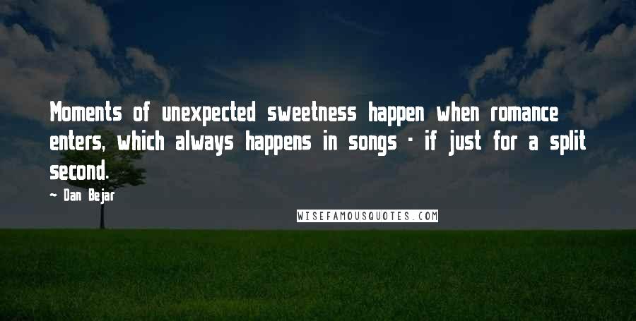 Dan Bejar Quotes: Moments of unexpected sweetness happen when romance enters, which always happens in songs - if just for a split second.