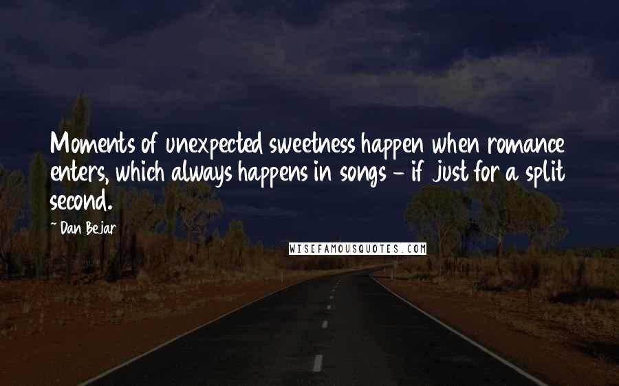 Dan Bejar Quotes: Moments of unexpected sweetness happen when romance enters, which always happens in songs - if just for a split second.