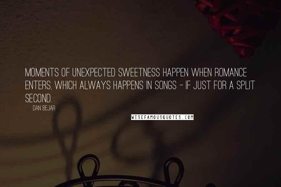 Dan Bejar Quotes: Moments of unexpected sweetness happen when romance enters, which always happens in songs - if just for a split second.