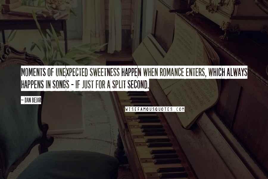 Dan Bejar Quotes: Moments of unexpected sweetness happen when romance enters, which always happens in songs - if just for a split second.