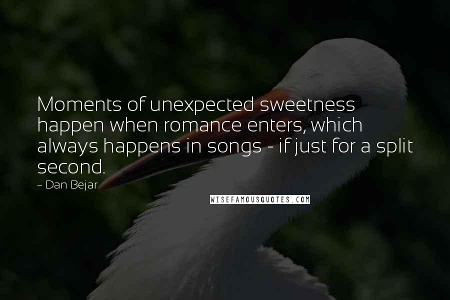 Dan Bejar Quotes: Moments of unexpected sweetness happen when romance enters, which always happens in songs - if just for a split second.