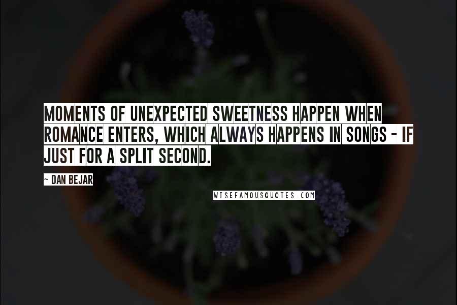 Dan Bejar Quotes: Moments of unexpected sweetness happen when romance enters, which always happens in songs - if just for a split second.