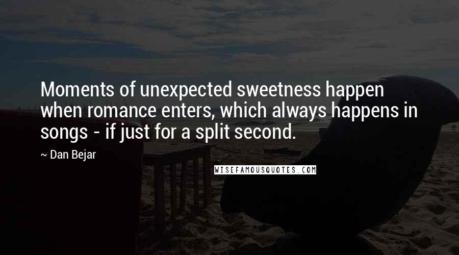 Dan Bejar Quotes: Moments of unexpected sweetness happen when romance enters, which always happens in songs - if just for a split second.