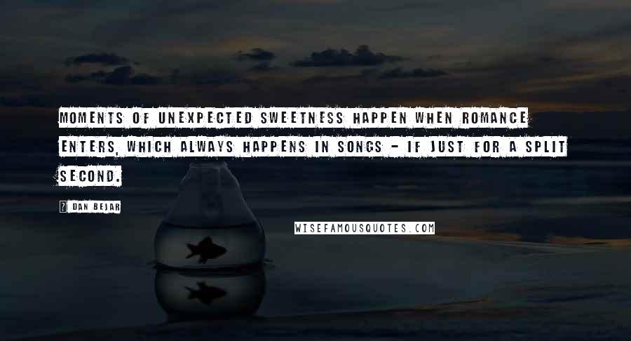 Dan Bejar Quotes: Moments of unexpected sweetness happen when romance enters, which always happens in songs - if just for a split second.