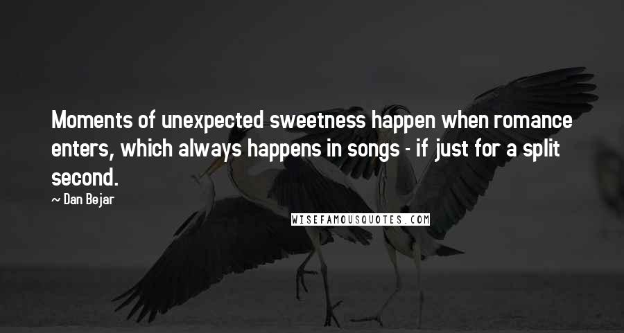 Dan Bejar Quotes: Moments of unexpected sweetness happen when romance enters, which always happens in songs - if just for a split second.