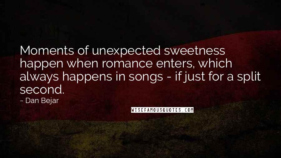 Dan Bejar Quotes: Moments of unexpected sweetness happen when romance enters, which always happens in songs - if just for a split second.