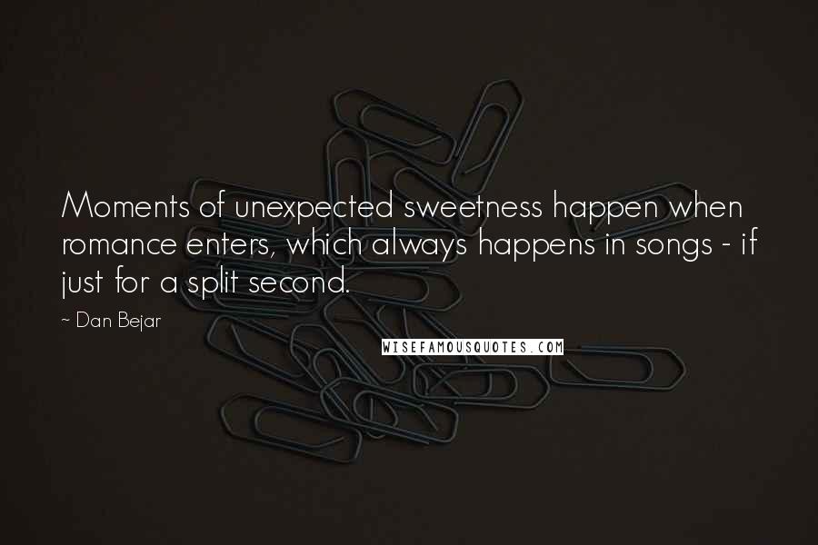 Dan Bejar Quotes: Moments of unexpected sweetness happen when romance enters, which always happens in songs - if just for a split second.