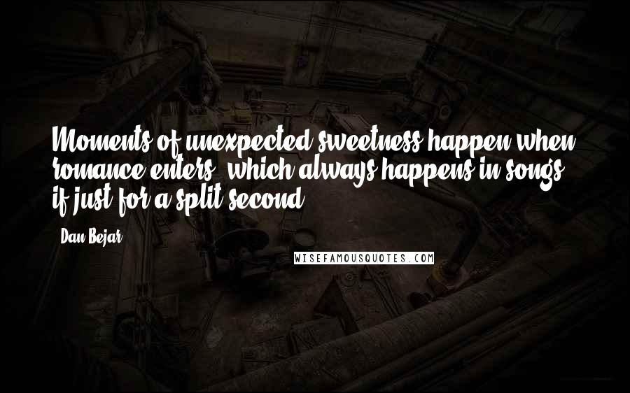 Dan Bejar Quotes: Moments of unexpected sweetness happen when romance enters, which always happens in songs - if just for a split second.