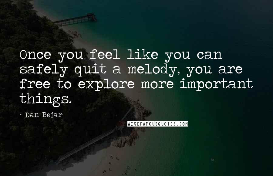 Dan Bejar Quotes: Once you feel like you can safely quit a melody, you are free to explore more important things.